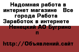Надомная работа в интернет магазине - Все города Работа » Заработок в интернете   . Ненецкий АО,Бугрино п.